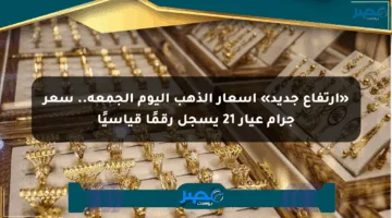 «ارتفاع جديد» أسعار الذهب اليوم الجمعة.. سعر جرام عيار 21 يسجل رقمًا قياسيًا